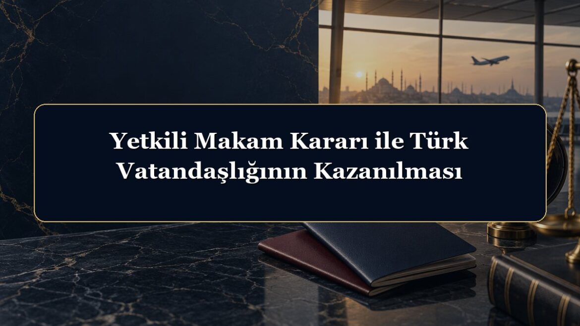 Yetkili Makam Kararı ile Türk Vatandaşlığının Kazanılması