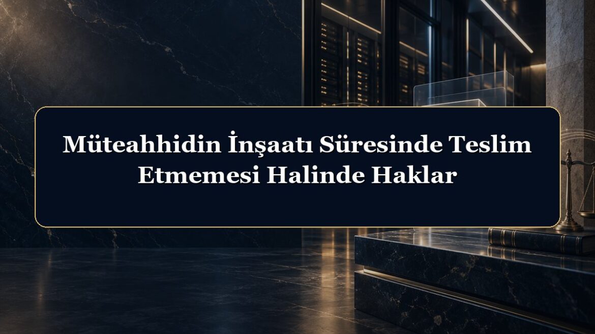 Müteahhidin İnşaatı Süresinde Teslim Etmemesi Halinde Haklar