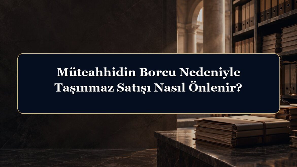 Müteahhidin Borcu Nedeniyle Taşınmaz Satışı Nasıl Önlenir?