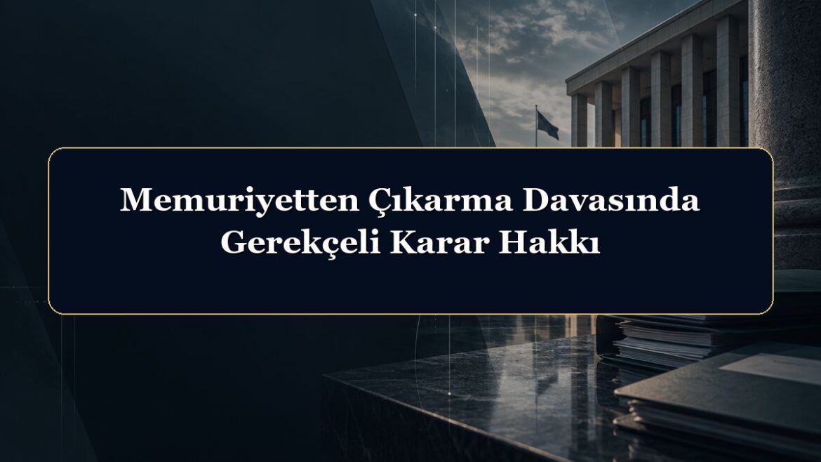 Memuriyetten Çıkarma Davasında Gerekçeli Karar Hakkı