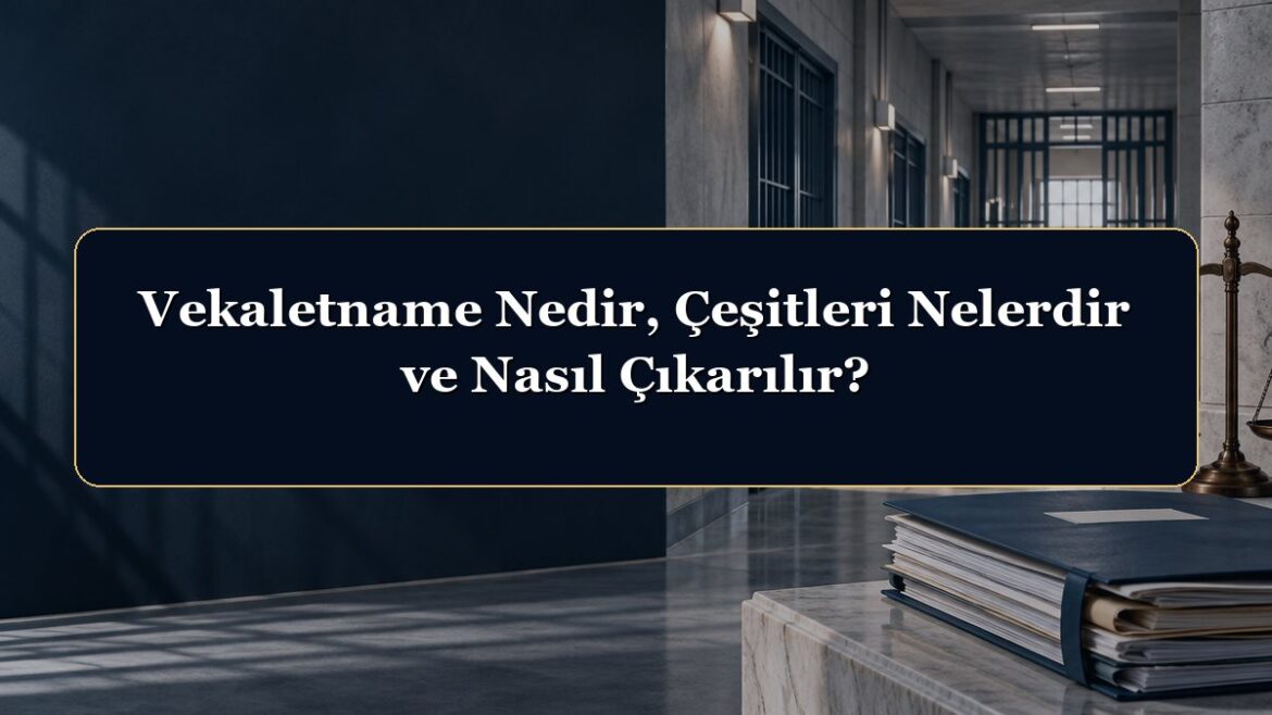 Vekaletname Nedir, Çeşitleri Nelerdir ve Nasıl Çıkarılır?