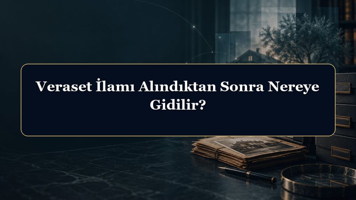 Veraset İlamı Alındıktan Sonra Nereye Gidilir?