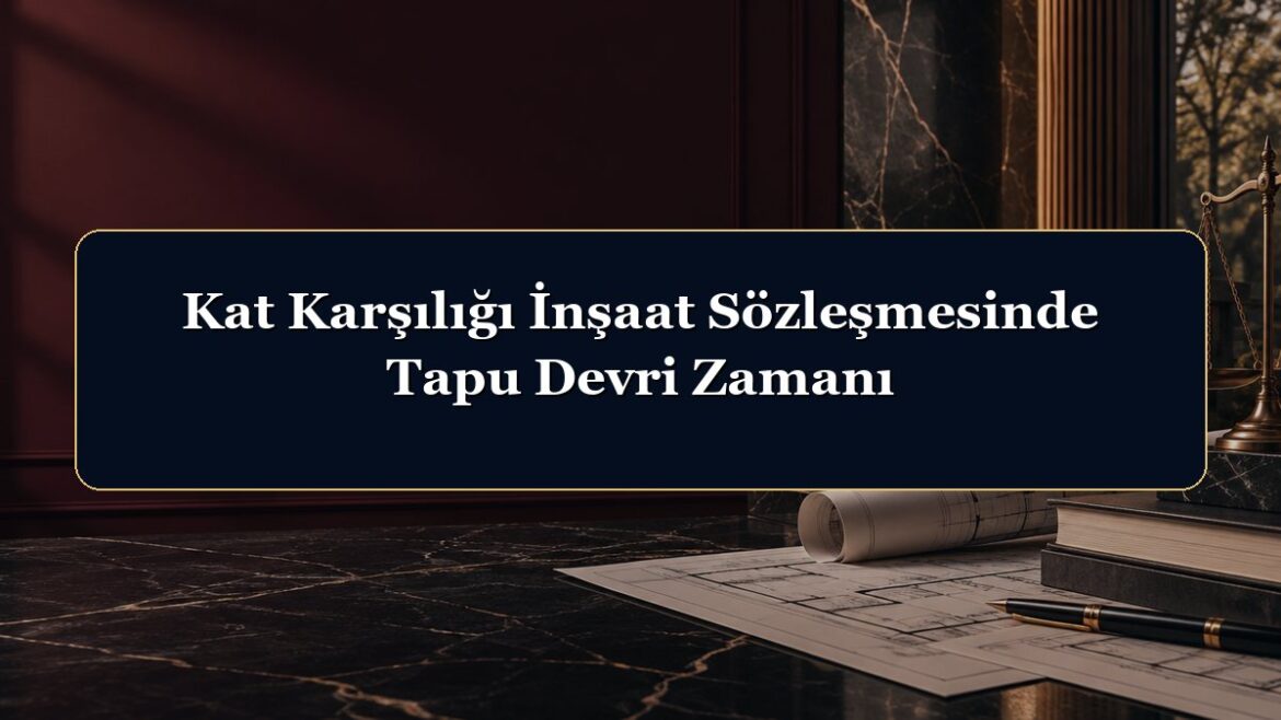 Kat Karşılığı İnşaat Sözleşmesinde Tapu Devri Zamanı