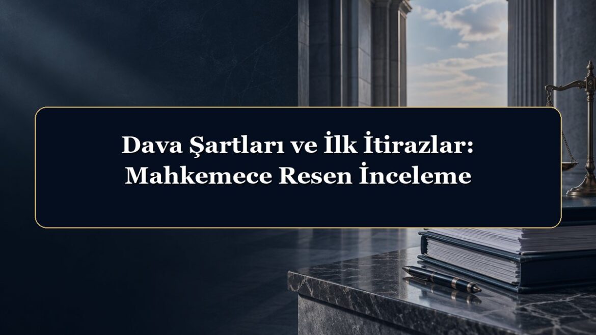 Dava Şartları ve İlk İtirazlar: Mahkemece Resen İnceleme