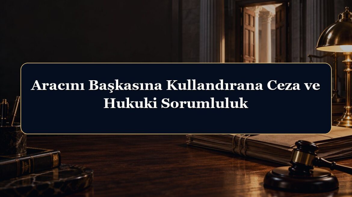 Aracını Başkasına Kullandırana Ceza ve Hukuki Sorumluluk