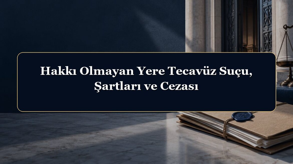 Hakkı Olmayan Yere Tecavüz Suçu, Şartları ve Cezası