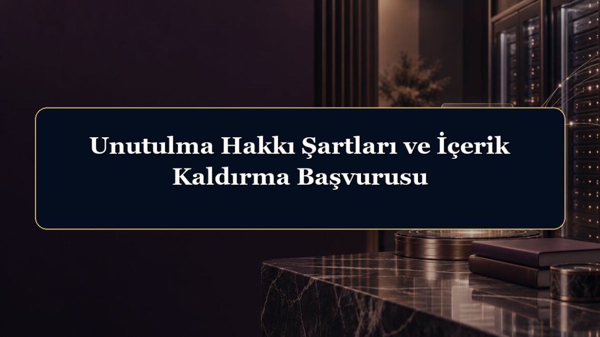 Unutulma Hakkı Şartları ve İçerik Kaldırma Başvurusu