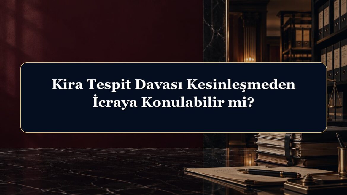 Kira Tespit Davası Kesinleşmeden İcraya Konulabilir mi?