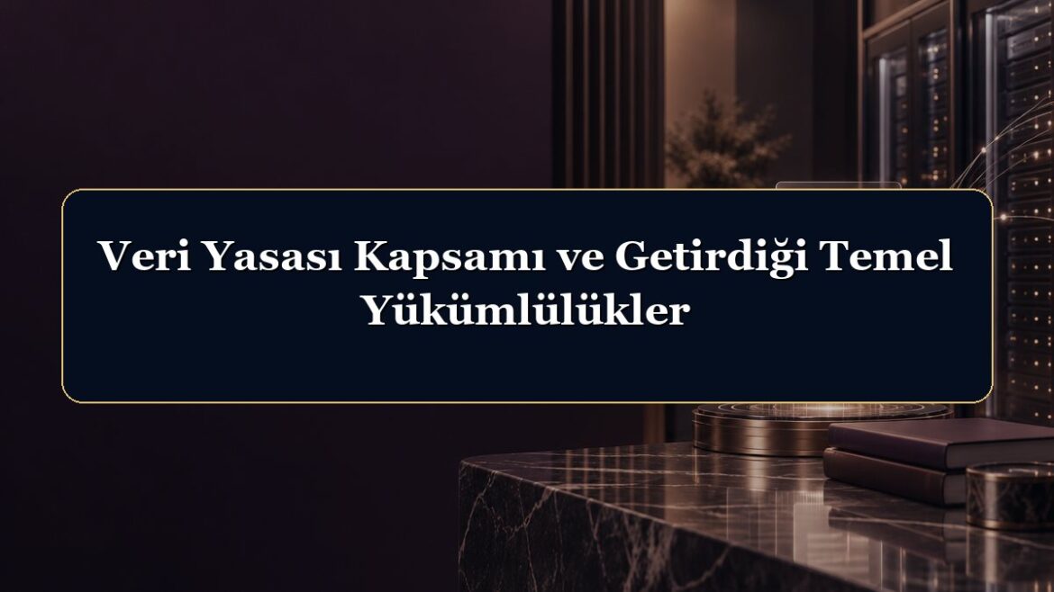 Veri Yasası Kapsamı ve Getirdiği Temel Yükümlülükler
