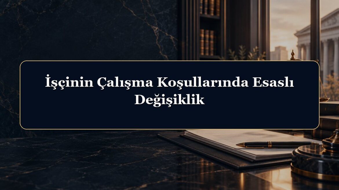İşçinin Çalışma Koşullarında Esaslı Değişiklik