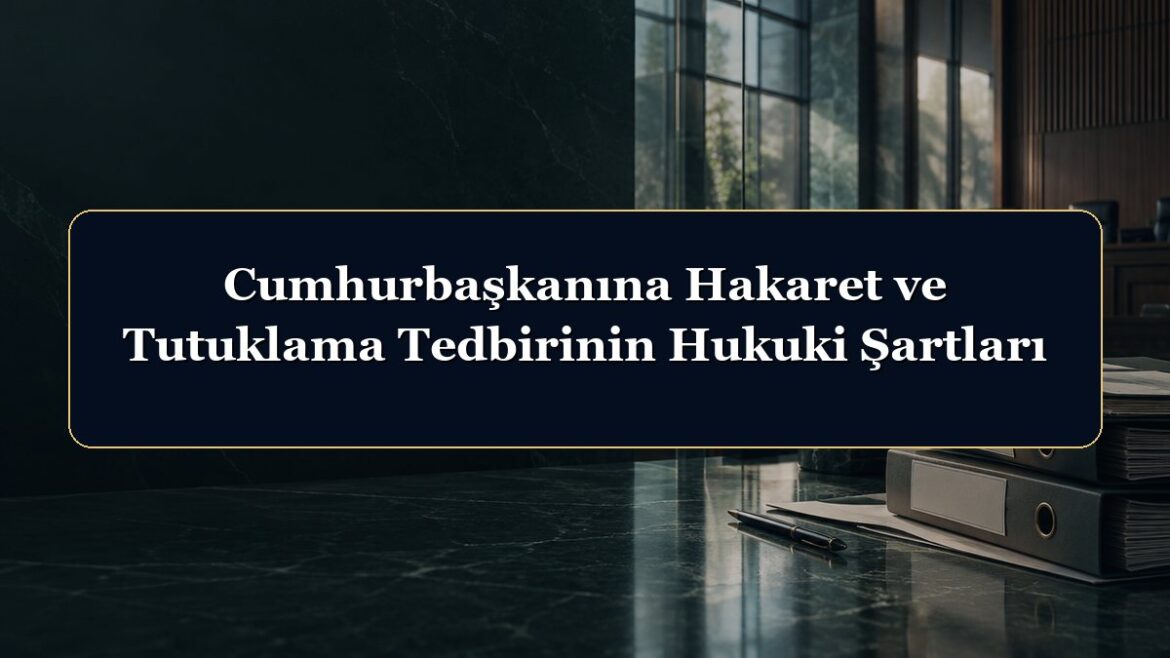 Cumhurbaşkanına Hakaret ve Tutuklama Tedbirinin Hukuki Şartları