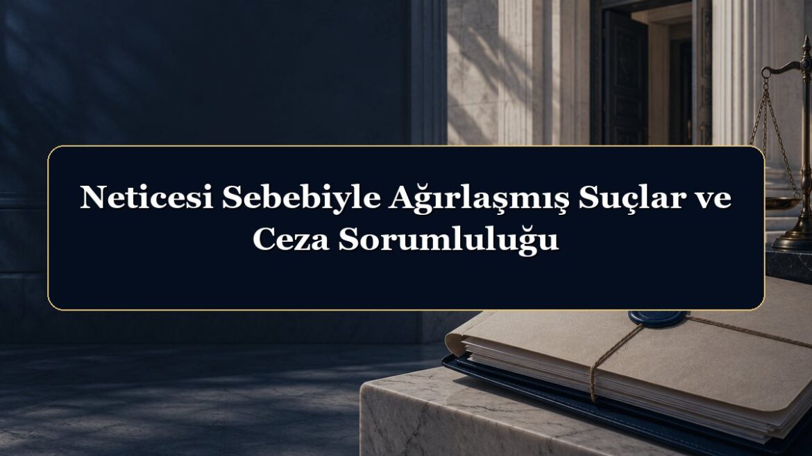 Neticesi Sebebiyle Ağırlaşmış Suçlar ve Ceza Sorumluluğu