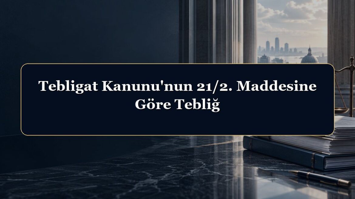 Tebligat Kanunu'nun 21/2. Maddesine Göre Tebliğ