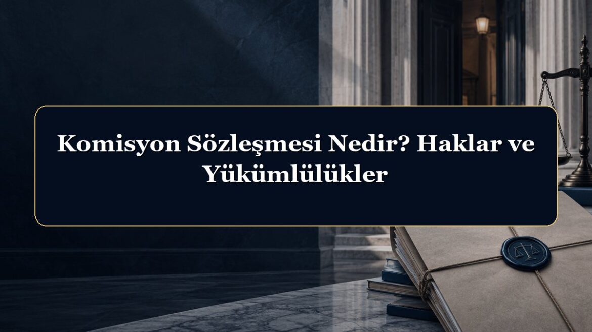 Komisyon Sözleşmesi Nedir? Haklar ve Yükümlülükler