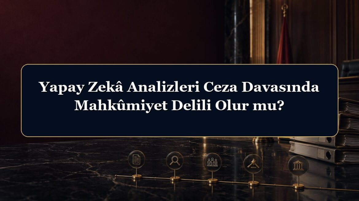 Yapay Zekâ Analizleri Ceza Davasında Mahkûmiyet Delili Olur mu?