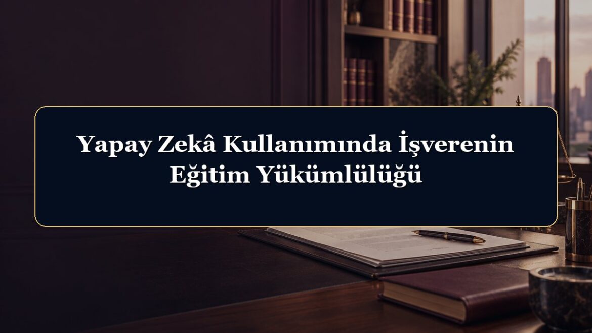 Yapay Zekâ Kullanımında İşverenin Eğitim Yükümlülüğü