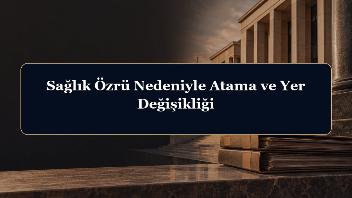 Sağlık Özrü Nedeniyle Atama ve Yer Değişikliği