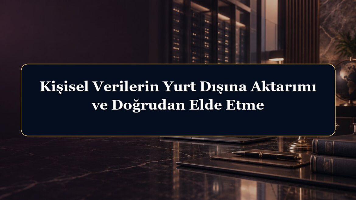 Kişisel Verilerin Yurt Dışına Aktarımı ve Doğrudan Elde Etme