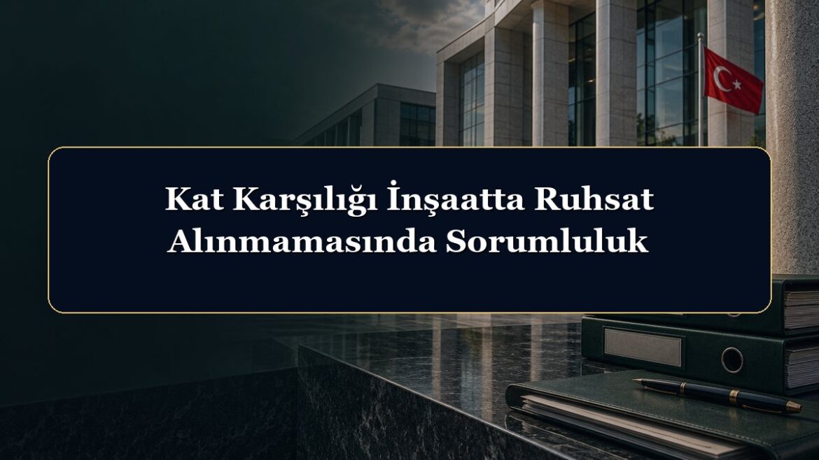 Kat Karşılığı İnşaatta Ruhsat Alınmamasında Sorumluluk