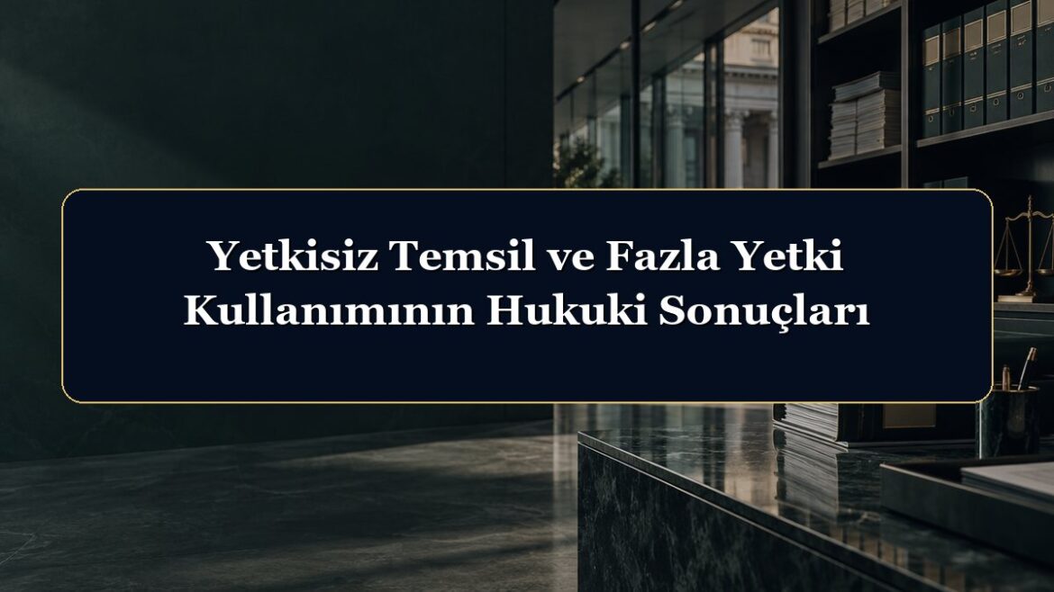 Yetkisiz Temsil ve Fazla Yetki Kullanımının Hukuki Sonuçları