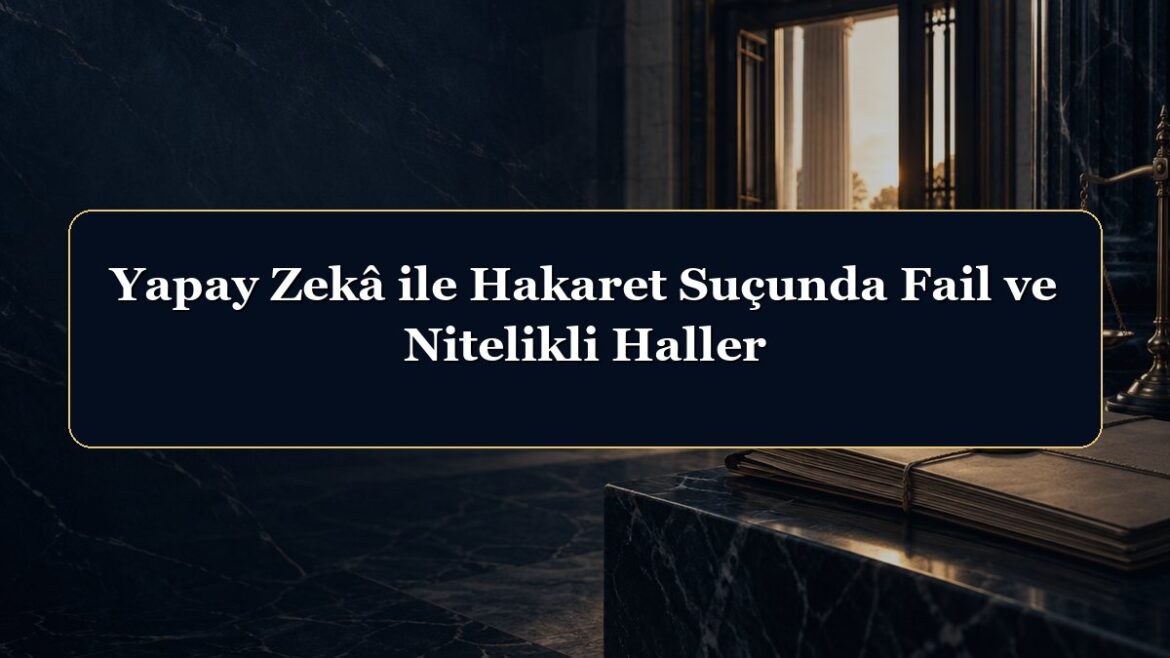 Yapay Zekâ ile Hakaret Suçunda Fail ve Nitelikli Haller