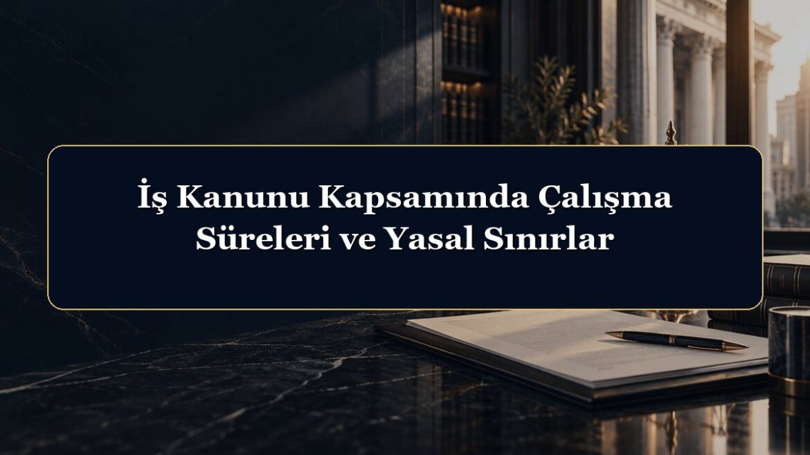 İş Kanunu Kapsamında Çalışma Süreleri ve Yasal Sınırlar