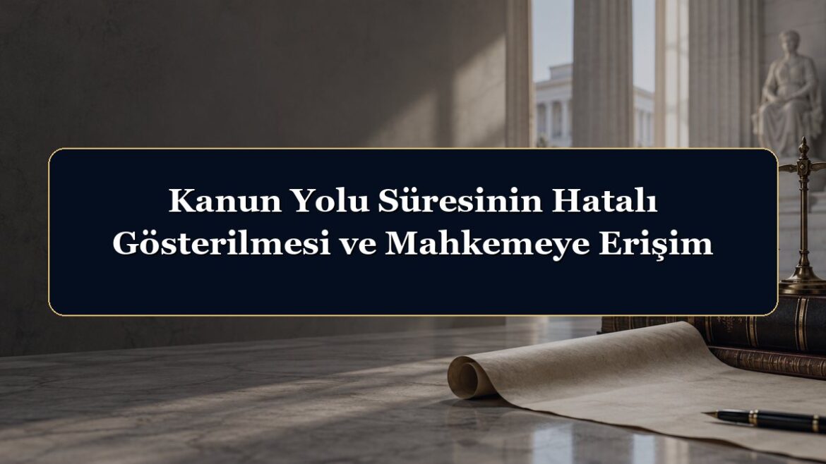 Kanun Yolu Süresinin Hatalı Gösterilmesi ve Mahkemeye Erişim