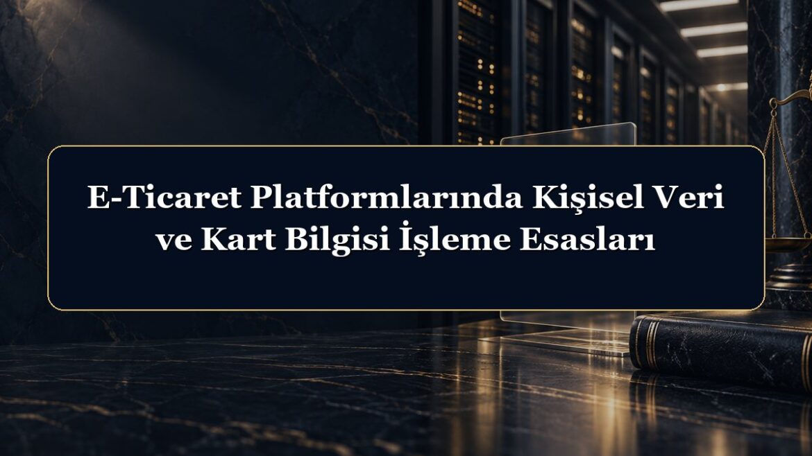 E-Ticaret Platformlarında Kişisel Veri ve Kart Bilgisi İşleme Esasları