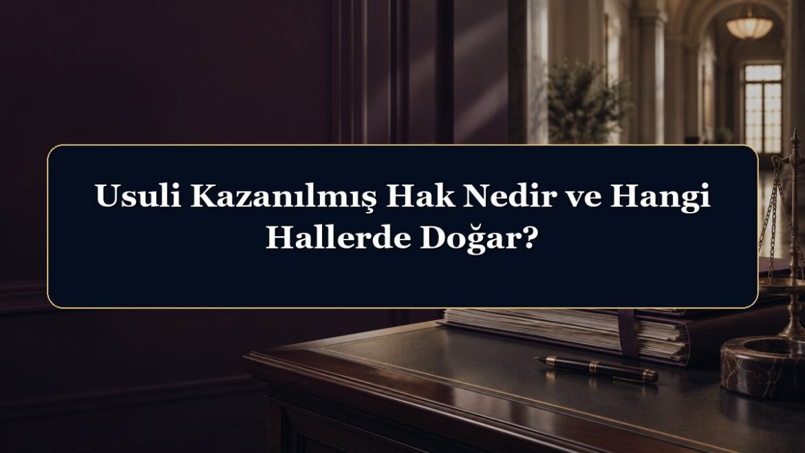Usuli Kazanılmış Hak Nedir ve Hangi Hallerde Doğar?