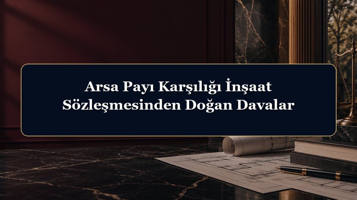 Arsa Payı Karşılığı İnşaat Sözleşmesinden Doğan Davalar