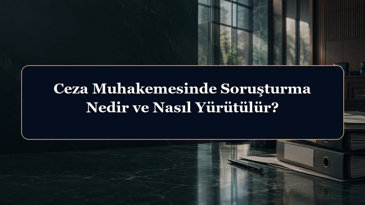 Ceza Muhakemesinde Soruşturma Nedir ve Nasıl Yürütülür?
