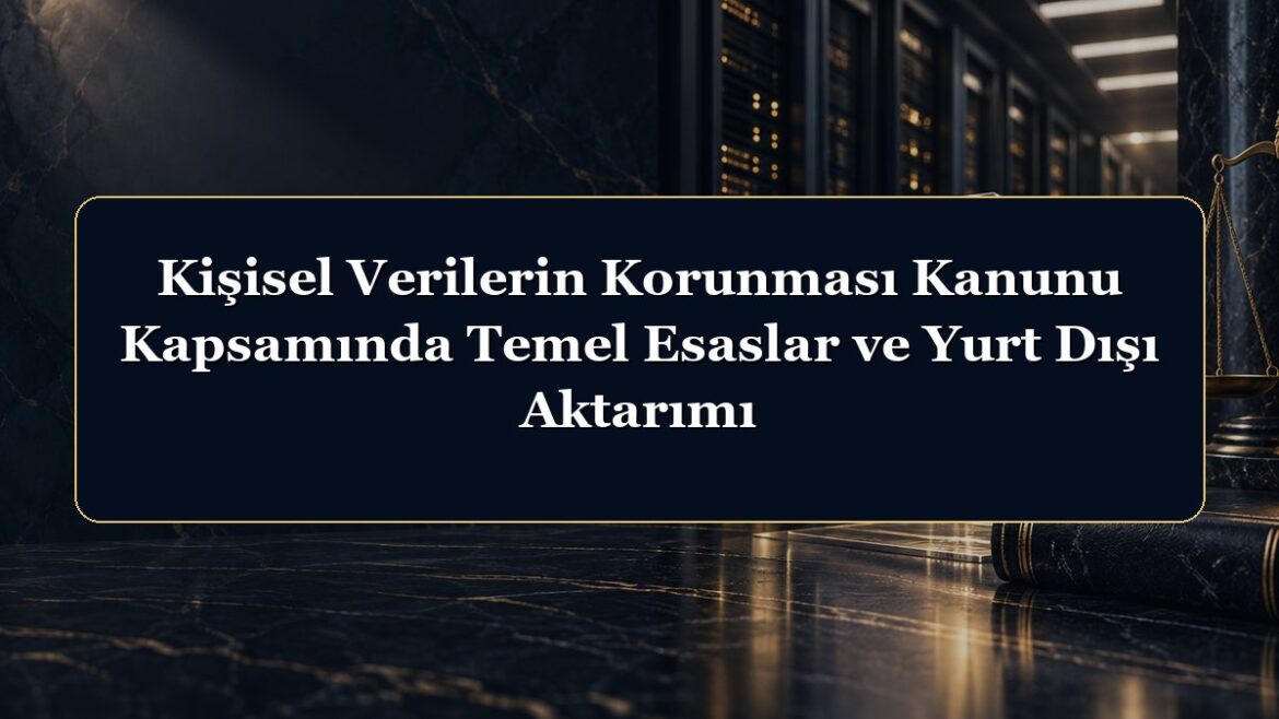 Kişisel Verilerin Korunması Kanunu Kapsamında Temel Esaslar ve Yurt Dışı Aktarımı
