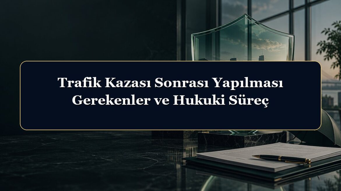 Trafik Kazası Sonrası Yapılması Gerekenler ve Hukuki Süreç