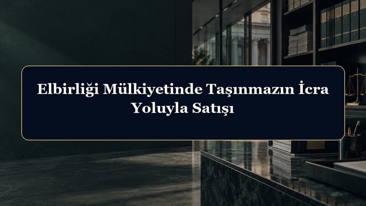 Elbirliği Mülkiyetinde Taşınmazın İcra Yoluyla Satışı