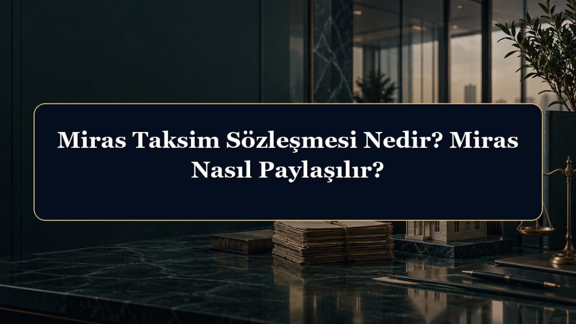 Miras Taksim Sözleşmesi Nedir? Miras Nasıl Paylaşılır?