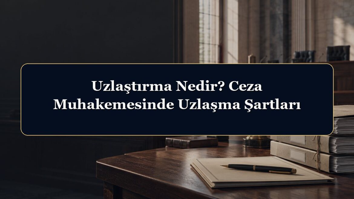 Uzlaştırma Nedir? Ceza Muhakemesinde Uzlaşma Şartları