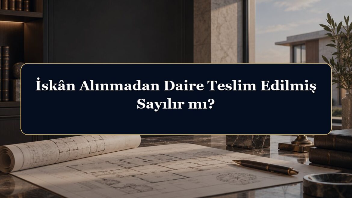 İskân Alınmadan Daire Teslim Edilmiş Sayılır mı?