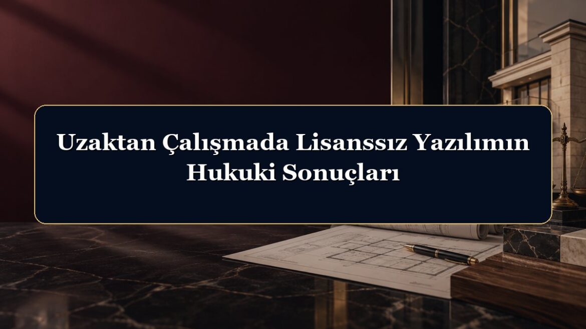 Uzaktan Çalışmada Lisanssız Yazılımın Hukuki Sonuçları