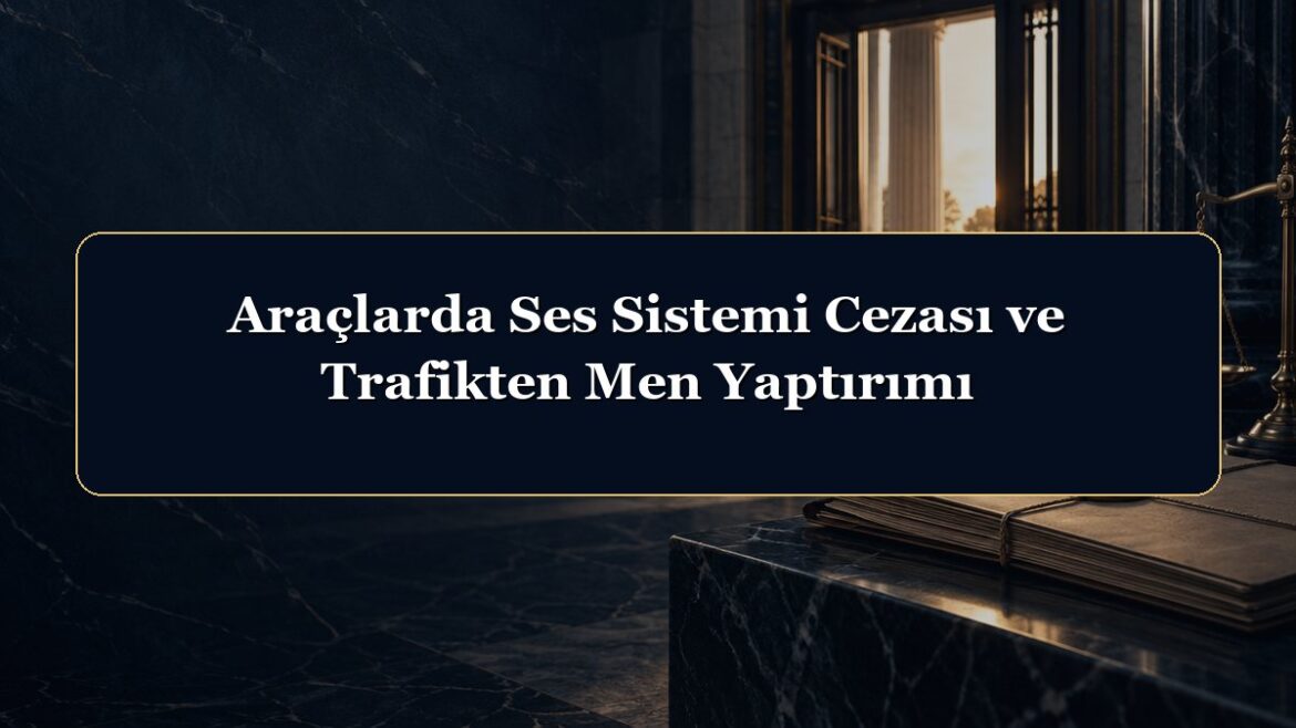 Araçlarda Ses Sistemi Cezası ve Trafikten Men Yaptırımı