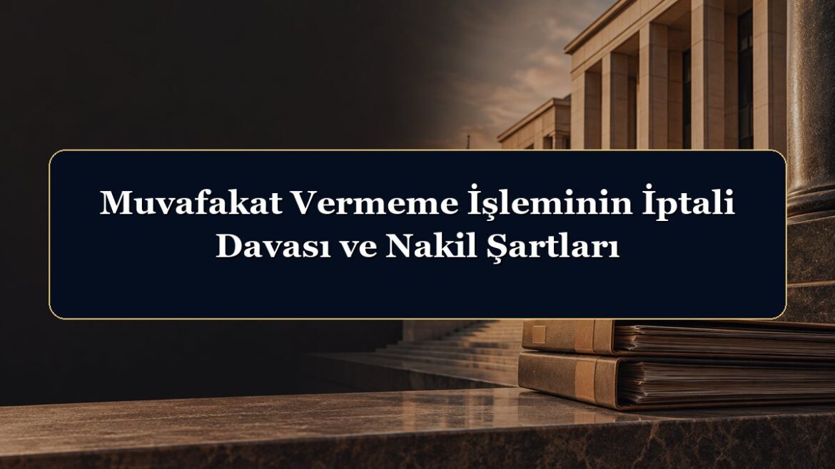 Muvafakat Vermeme İşleminin İptali Davası ve Nakil Şartları