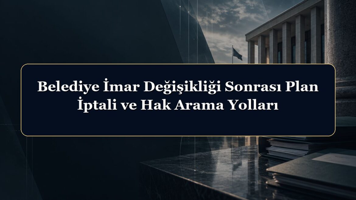 Belediye İmar Değişikliği Sonrası Plan İptali ve Hak Arama Yolları