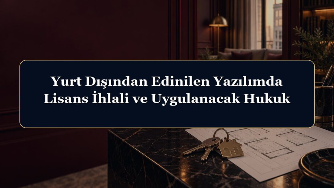 Yurt Dışından Edinilen Yazılımda Lisans İhlali ve Uygulanacak Hukuk