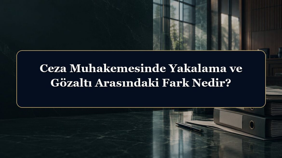 Ceza Muhakemesinde Yakalama ve Gözaltı Arasındaki Fark Nedir?