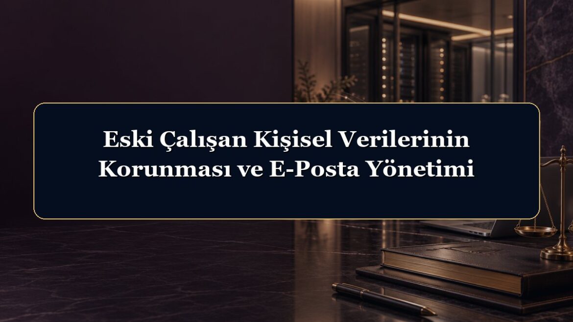 Eski Çalışan Kişisel Verilerinin Korunması ve E-Posta Yönetimi