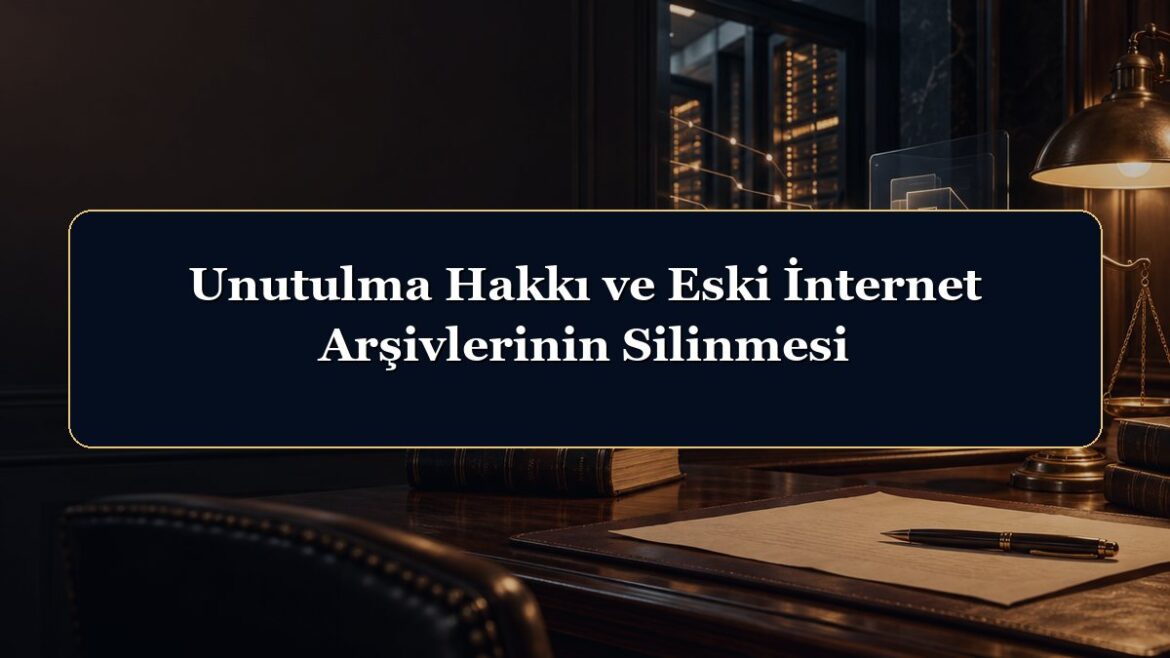 Unutulma Hakkı ve Eski İnternet Arşivlerinin Silinmesi