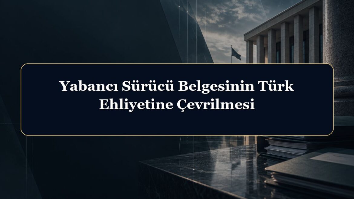 Yabancı Sürücü Belgesinin Türk Ehliyetine Çevrilmesi
