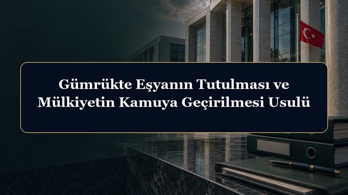 Gümrükte Eşyanın Tutulması ve Mülkiyetin Kamuya Geçirilmesi Usulü