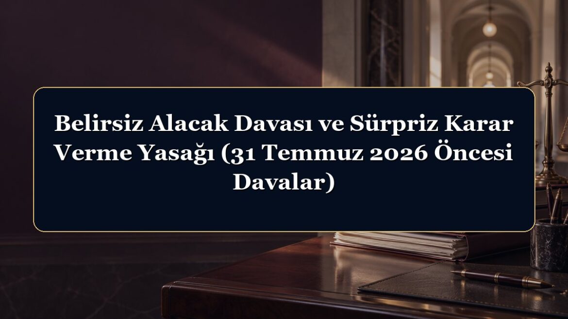 Belirsiz Alacak Davası ve Sürpriz Karar Verme Yasağı (31 Temmuz 2026 Öncesi Davalar)