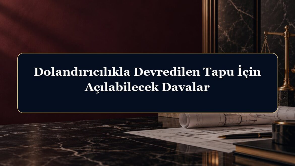 Dolandırıcılıkla Devredilen Tapu İçin Açılabilecek Davalar