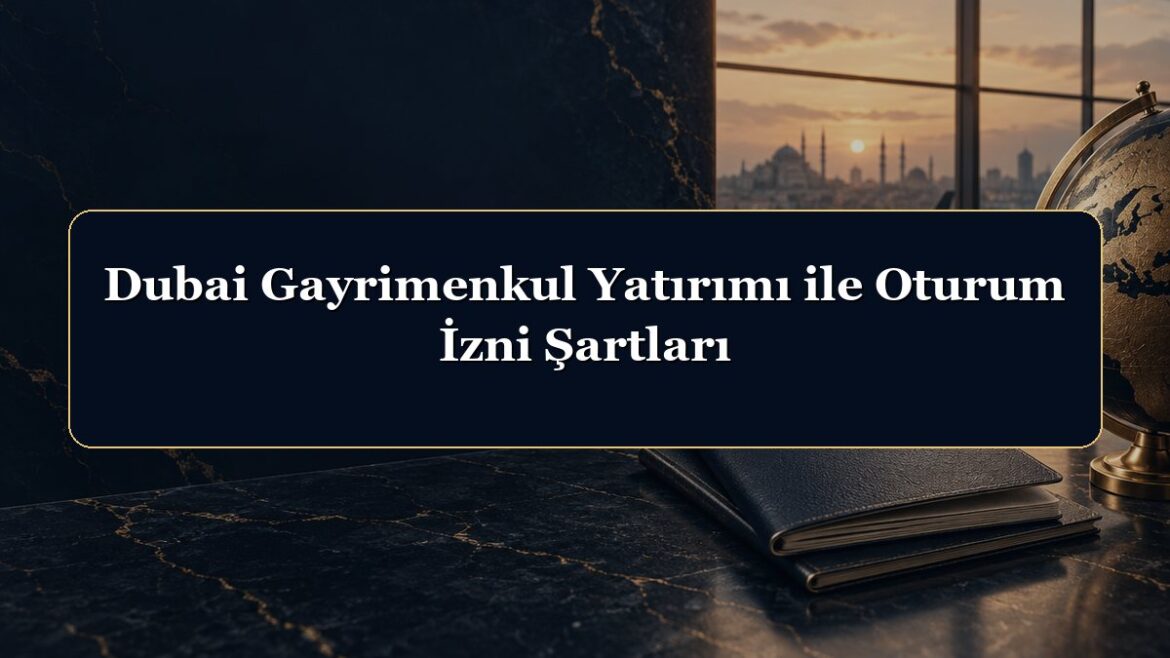 Dubai Gayrimenkul Yatırımı ile Oturum İzni Şartları